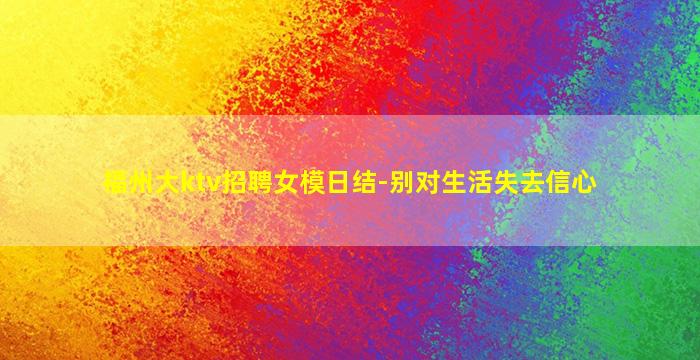福州大ktv招聘女模日结-别对生活失去信心