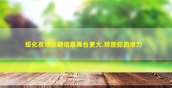 绥化夜场招聘信息舞台更大.释放你的潜力