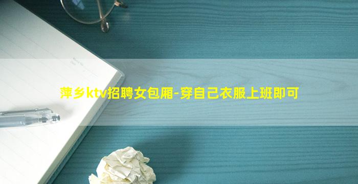 萍乡ktv招聘女包厢-穿自己衣服上班即可